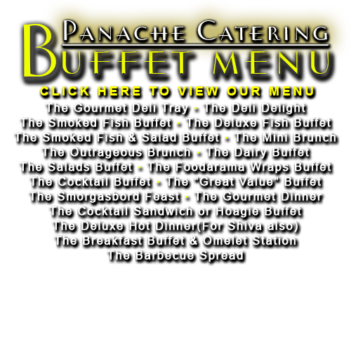 BUFFET: Foodarama Caterers presents Panache Catering’s Kosher Buffet menu which includes, : the Gourmet Deli Tray • The Deli Delight • The Smoked Fish Buffet • The Deluxe Fish Buffet • The Smoked Fish & Salad Buffet • The Mini Brunch • The Outrageous Brunch • The Dairy Buffet • The Salads Buffet • The Foodarama Wraps Buffet • The Cocktail Buffet • The "Great Value" Buffet • The Smorgasbord Feast • The Gourmet Dinner • The Cocktail Sandwich or Hoagie Buffet • The Deluxe Hot Dinner(For Shiva also) • The Breakfast Buffet & Omelet Station • The Barbecue Spread. At Panache Catering by Foodarama, it is our buffet food presentation which sets us apart from the competition. Catering services with Buffet kosher menu ideas include: fish buffet, sandwich buffet, buffet food presentation, deli buffet, sandwich buffet ideas, catering buffet, buffet de luxe, buffet platters, gourmet buffet, buffet menu, buffet menus, brunch buffet, brunch buffet Philadelphia,  buffet customisé, buffet kosher, buffet platters presentation, buffet presentation ideas, buffet sandwich, buffet sandwiches, buffet setup photos, buffet setup pictures, buffet setups, buffet trays, catering buffet menus, catering, buffet pictures, catering buffets, cherry hill buffet, continental buffet, corporate buffet, hot breakfast buffet, jumbo buffet, kosher buffet, mandarin buffet, mandarin buffet cherry hill, Newtown buffet, party buffet menu, sandwich buffet menu, spring buffet menu. We cater in the Philadelphia Metro and tri state area which includes Pennsylvania, New Jersey, and Delaware. Many of our Catering Service customers are located in Delaware County, Camden County, Bucks County, Mercer County, Gloucester County, Montgomery County and Burlington County. We deliver to 19482 Valley Forge, King of Prussia 19406, 19002 Gwynned Upper Dublin, 19462 Plymouth Meeting, 19096 Wynnewood, 19004 Bala Cynwyd, 19010 Bala, 08033 Haddonfield, 08003 Cherry Hill, 08002 Cherry Hill, 08054 Mt Laurel, 08540 Princeton, 19020 Bensalem, 19006 Huntingdon Valley, 19046 Jenkintown Rydal Meadowbrook, 19027 Elkins Park, 19038 Glenside Baederwood, 19072 Penn Valley, 18974 Huntingdon Valley, 18940 Newtown, 18966 Southampton, 18974 Warminster, 19422 Blue Bell
