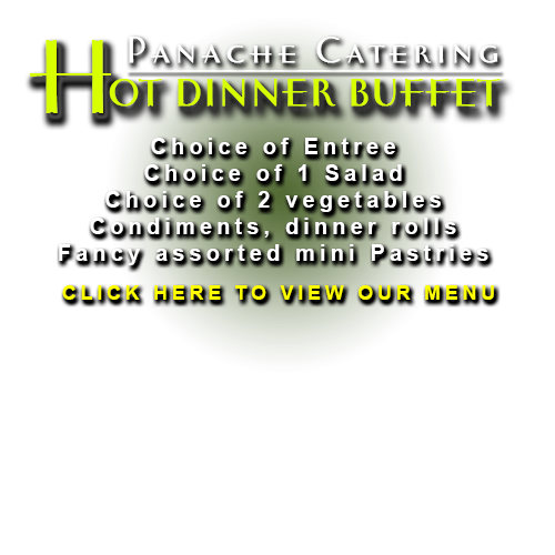 Hot Dinner Buffet: Panache Catering by Foodarama has a Kosher HOT DINNER BUFFET Choice of Entrée, Tender Roast Brisket with Au Jus, Roast Chicken (Herb Garlic, Apricot Glazed, or Classic), Carved Roast Turkey, Cranberry Sauce & Gravy, Broiled Tilapia With Garlic and Herbs, Boneless Stuffed Breast of Capon Add $1 per person, Grilled Herb Lemon Garlic Chicken Breast Add $1 per person Grilled, Chicken Breast Teriyaki - Add $1 per person Grilled Teriyaki or Poached Boneless Salmon Filet, Add $2 per person, Choice of 1 Salad, Tossed Salad w/ Dressing -- Italian and Russian, Garden Pasta Salad Cole Slaw, Choice of 2 Vegetables, Sweet Noodle Kugel, Kasha & Bow Ties With Gravy, Herb Roasted Potatoes, Candied Sweet Potatoes, Roast Garlic Mashed Potatoes, String Beans Almondine, Glazed Baby Belgian Carrots Broccoli, Cauliflower & Carrots, Also Includes, Condiment Tray w/ Pickles, Olives, Pimento's, Pickled Tomatoes, Dinner Rolls and Margarine, Fancy Assorted mini Pastries, China like complete Plastic Service with Faux Stainless, Assorted Soda, Fresh Brewed Coffee and Tea, Servers to set up, serve, and clean up. We cater in the Philadelphia Metro and tri state area which includes Pennsylvania, New Jersey, and Delaware. Many of our Catering Service customers are located in Delaware County, Camden County, Bucks County, Mercer County, Gloucester County, Montgomery County and Burlington County. We deliver to 19482 Valley Forge, King of Prussia 19406, 19002 Gwynned Upper Dublin, 19462 Plymouth Meeting, 19096 Wynnewood, 19004 Bala Cynwyd, 19010 Bala, 08033 Haddonfield, 08003 Cherry Hill, 08002 Cherry Hill, 08054 Mt Laurel, 08540 Princeton, 19020 Bensalem, 19006 Huntingdon Valley, 19046 Jenkintown Rydal Meadowbrook, 19027 Elkins Park, 19038 Glenside Baederwood, 19072 Penn Valley, 18974 Huntingdon Valley, 18940 Newtown, 18966 Southampton, 18974 Warminster, 19422 Blue Bell